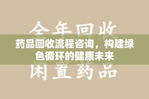 威海药品回收流程咨询，构建绿色循环的健康未来