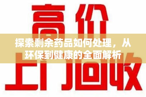 威海探索剩余药品如何处理，从环保到健康的全面解析