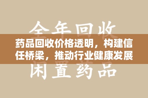 威海药品回收价格透明，构建信任桥梁，推动行业健康发展