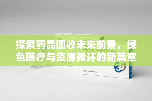 威海探索药品回收未来前景，绿色医疗与资源循环的新篇章