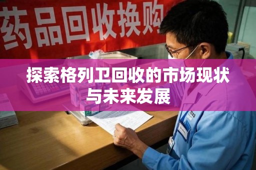 威海探索格列卫回收的市场现状与未来发展