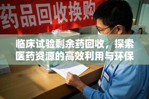 威海临床试验剩余药回收，探索医药资源的高效利用与环保路径