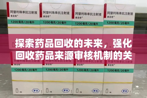 威海探索药品回收的未来，强化回收药品来源审核机制的关键步骤