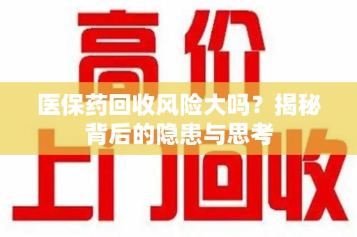 威海医保药回收风险大吗？揭秘背后的隐患与思考