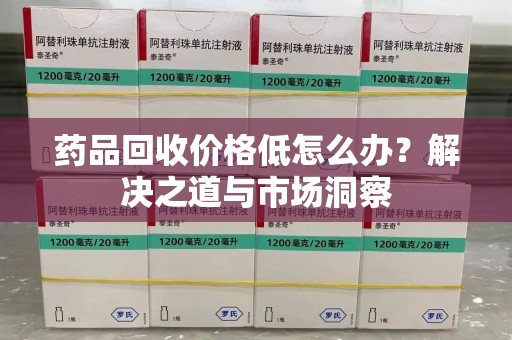 威海药品回收价格低怎么办？解决之道与市场洞察