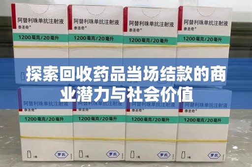 威海探索回收药品当场结款的商业潜力与社会价值