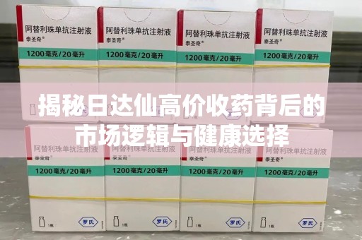 威海揭秘日达仙高价收药背后的市场逻辑与健康选择