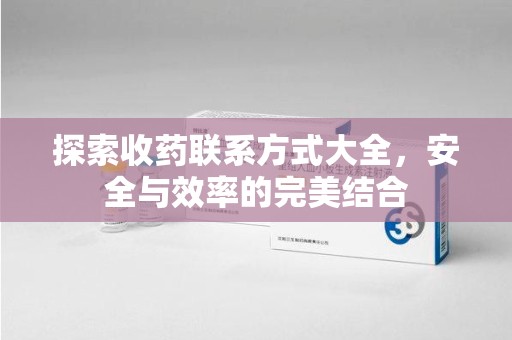 威海探索收药联系方式大全，安全与效率的完美结合
