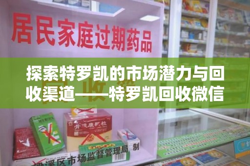 威海探索特罗凯的市场潜力与回收渠道——特罗凯回收微信助力药物循环利用