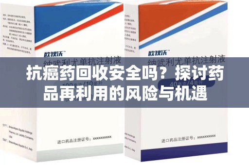 威海抗癌药回收安全吗？探讨药品再利用的风险与机遇