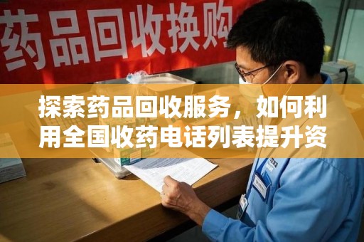 威海探索药品回收服务，如何利用全国收药电话列表提升资源利用率