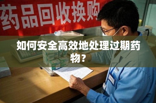 威海如何安全高效地处理过期药物？