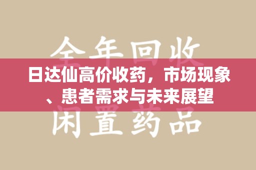 威海日达仙高价收药，市场现象、患者需求与未来展望