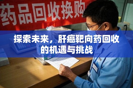 威海探索未来，肝癌靶向药回收的机遇与挑战