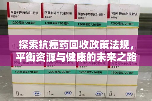 威海探索抗癌药回收政策法规，平衡资源与健康的未来之路