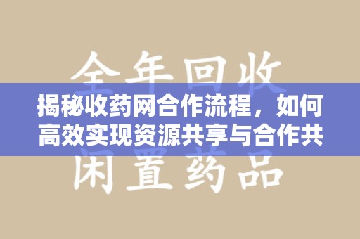 威海揭秘收药网合作流程，如何高效实现资源共享与合作共赢