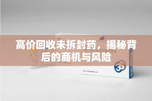 威海高价回收未拆封药，揭秘背后的商机与风险