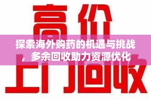 威海探索海外购药的机遇与挑战，多余回收助力资源优化