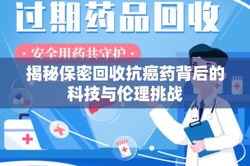 威海揭秘保密回收抗癌药背后的科技与伦理挑战