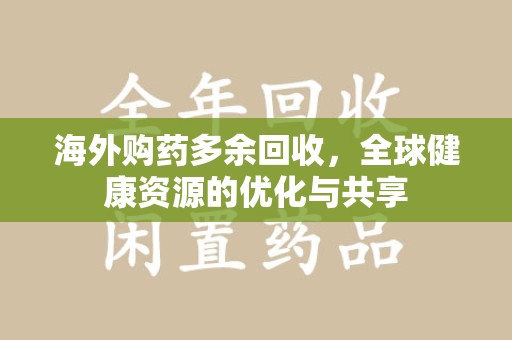 威海海外购药多余回收，全球健康资源的优化与共享