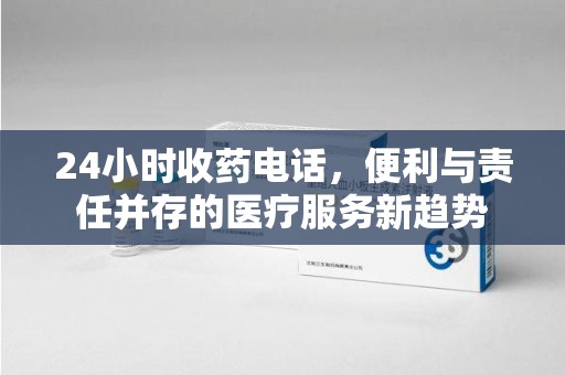 威海24小时收药电话，便利与责任并存的医疗服务新趋势