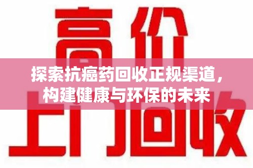 威海探索抗癌药回收正规渠道，构建健康与环保的未来