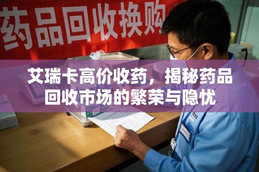 威海艾瑞卡高价收药，揭秘药品回收市场的繁荣与隐忧