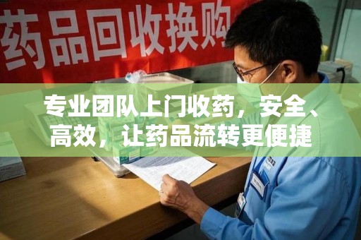 威海专业团队上门收药，安全、高效，让药品流转更便捷