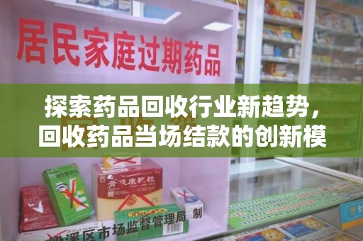威海探索药品回收行业新趋势，回收药品当场结款的创新模式