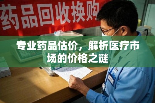 威海专业药品估价，解析医疗市场的价格之谜