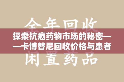 威海探索抗癌药物市场的秘密——卡博替尼回收价格与患者的新希望