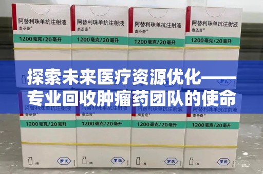 威海探索未来医疗资源优化——专业回收肿瘤药团队的使命与挑战