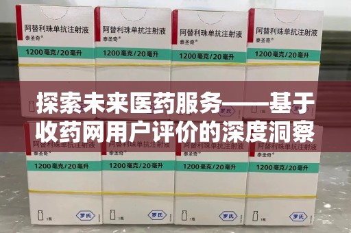 威海探索未来医药服务——基于收药网用户评价的深度洞察与思考