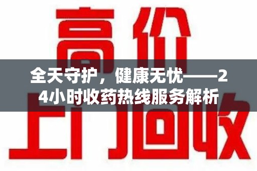 威海全天守护，健康无忧——24小时收药热线服务解析