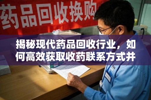 威海揭秘现代药品回收行业，如何高效获取收药联系方式并推动绿色循环