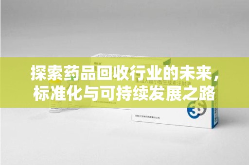 威海探索药品回收行业的未来，标准化与可持续发展之路