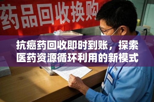 威海抗癌药回收即时到账，探索医药资源循环利用的新模式