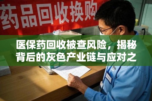 威海医保药回收被查风险，揭秘背后的灰色产业链与应对之道