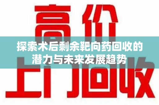 威海探索术后剩余靶向药回收的潜力与未来发展趋势