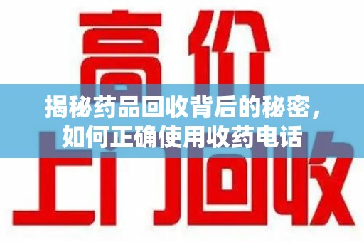 威海揭秘药品回收背后的秘密，如何正确使用收药电话