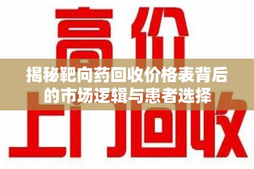 威海揭秘靶向药回收价格表背后的市场逻辑与患者选择