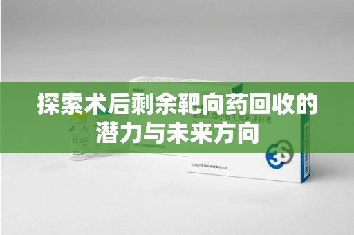 威海探索术后剩余靶向药回收的潜力与未来方向