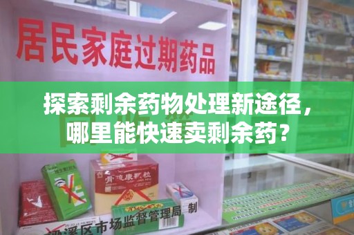 威海探索剩余药物处理新途径，哪里能快速卖剩余药？