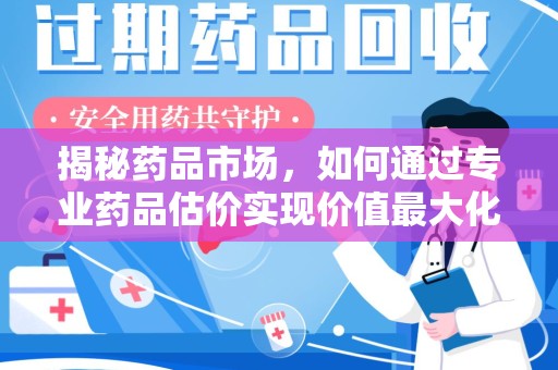 威海揭秘药品市场，如何通过专业药品估价实现价值最大化