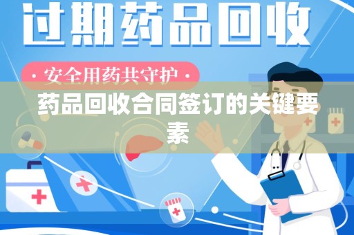 威海药品回收合同签订的关键要素