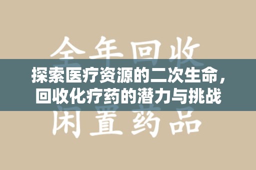 威海探索医疗资源的二次生命，回收化疗药的潜力与挑战