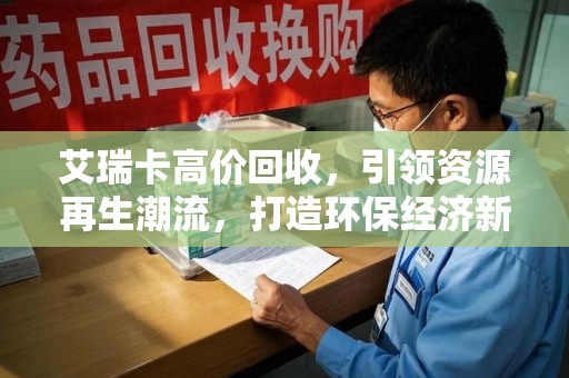 威海艾瑞卡高价回收，引领资源再生潮流，打造环保经济新标杆