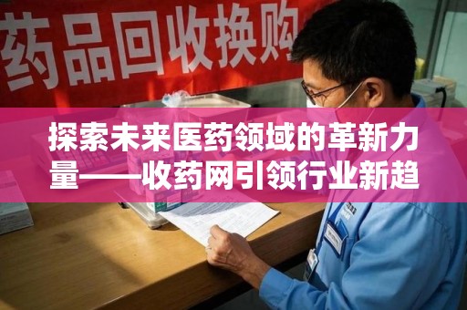 威海探索未来医药领域的革新力量——收药网引领行业新趋势