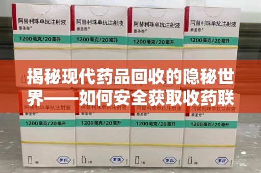 威海揭秘现代药品回收的隐秘世界——如何安全获取收药联系方式？