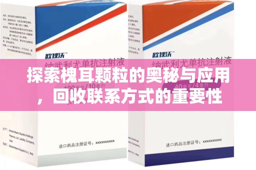 威海探索槐耳颗粒的奥秘与应用，回收联系方式的重要性